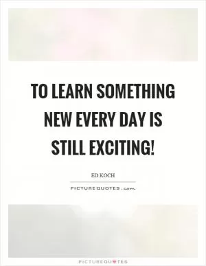 To learn something new every day is still exciting! Picture Quote #1