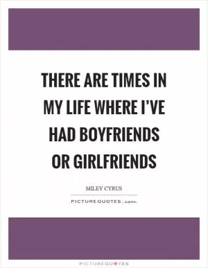 There are times in my life where I’ve had boyfriends or girlfriends Picture Quote #1