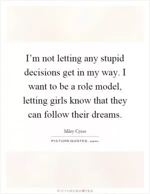 I’m not letting any stupid decisions get in my way. I want to be a role model, letting girls know that they can follow their dreams Picture Quote #1