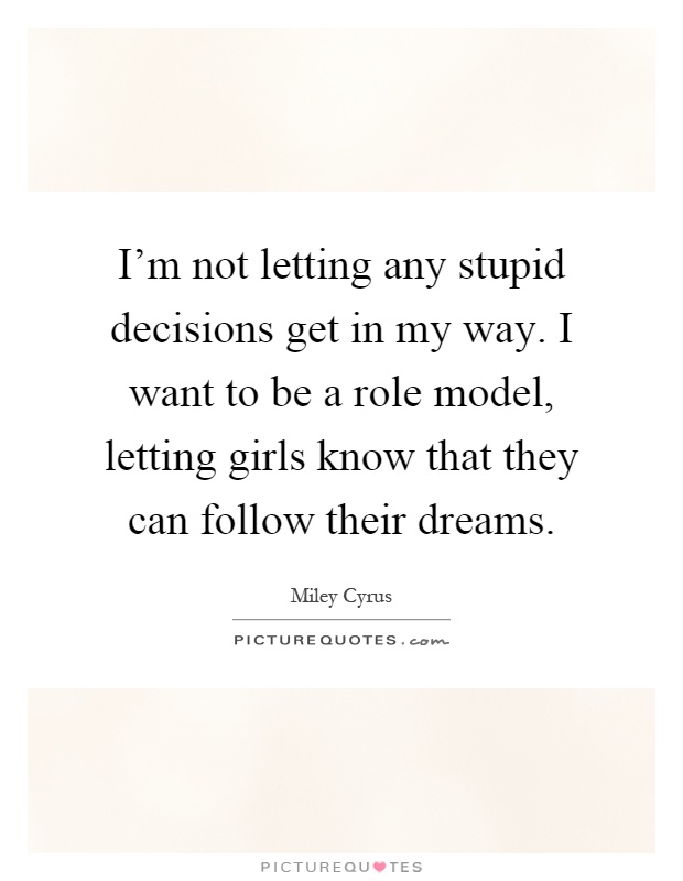 I'm not letting any stupid decisions get in my way. I want to be a role model, letting girls know that they can follow their dreams Picture Quote #1