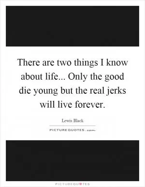 There are two things I know about life... Only the good die young but the real jerks will live forever Picture Quote #1