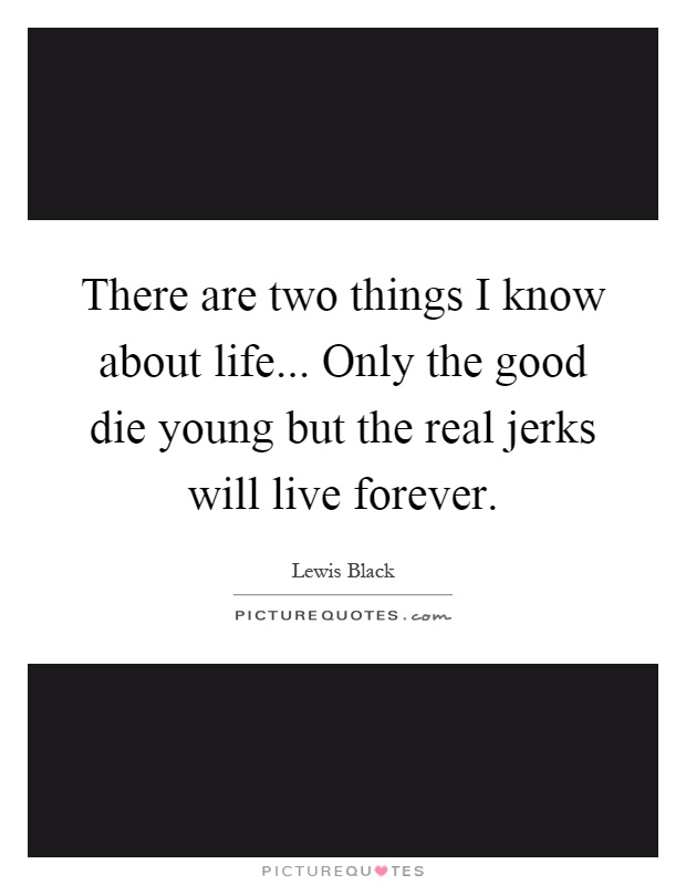 There are two things I know about life... Only the good die young but the real jerks will live forever Picture Quote #1