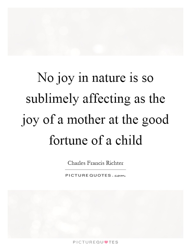 No joy in nature is so sublimely affecting as the joy of a mother at the good fortune of a child Picture Quote #1