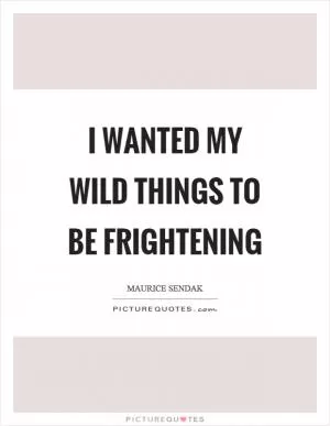 I wanted my wild things to be frightening Picture Quote #1