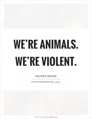 We’re animals. We’re violent Picture Quote #1