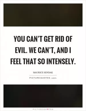 You can’t get rid of evil. We can’t, and I feel that so intensely Picture Quote #1