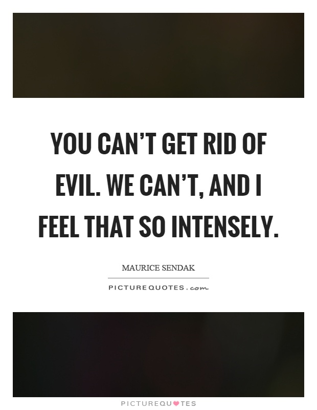 You can't get rid of evil. We can't, and I feel that so intensely Picture Quote #1