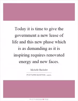 Today it is time to give the government a new lease of life and this new phase which is as demanding as it is inspiring requires renovated energy and new faces Picture Quote #1