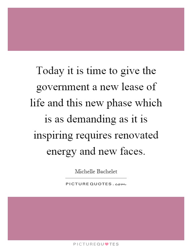 Today it is time to give the government a new lease of life and this new phase which is as demanding as it is inspiring requires renovated energy and new faces Picture Quote #1