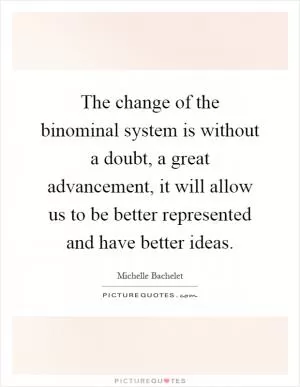 The change of the binominal system is without a doubt, a great advancement, it will allow us to be better represented and have better ideas Picture Quote #1