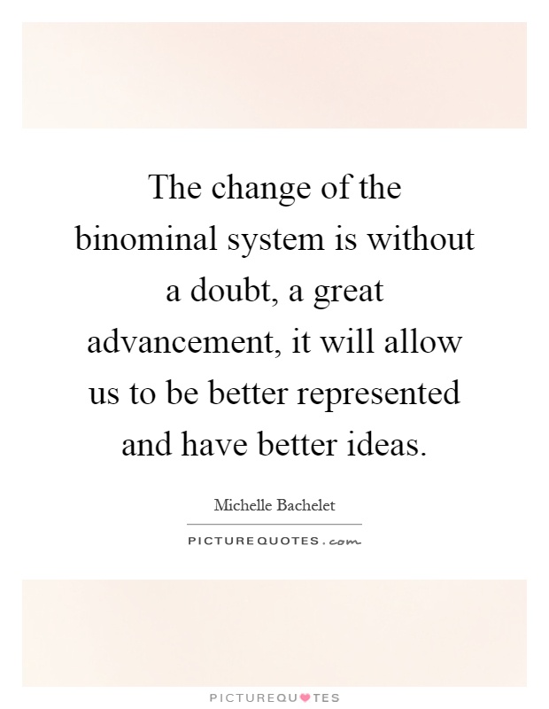 The change of the binominal system is without a doubt, a great advancement, it will allow us to be better represented and have better ideas Picture Quote #1