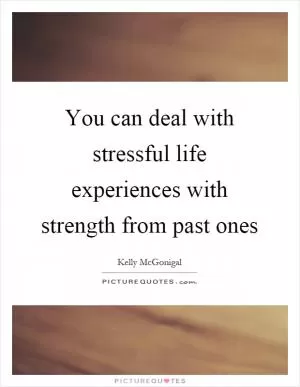 You can deal with stressful life experiences with strength from past ones Picture Quote #1