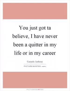 You just got ta believe, I have never been a quitter in my life or in my career Picture Quote #1