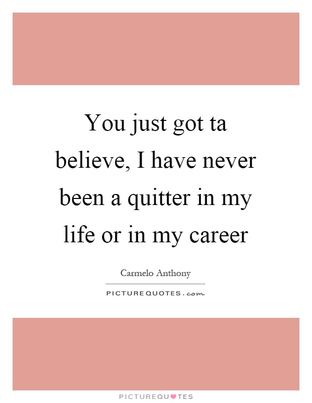 You just got ta believe, I have never been a quitter in my life or in my career Picture Quote #1