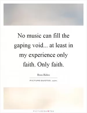 No music can fill the gaping void... at least in my experience only faith. Only faith Picture Quote #1
