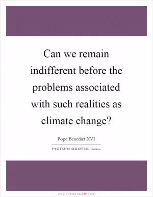 Can we remain indifferent before the problems associated with such realities as climate change? Picture Quote #1