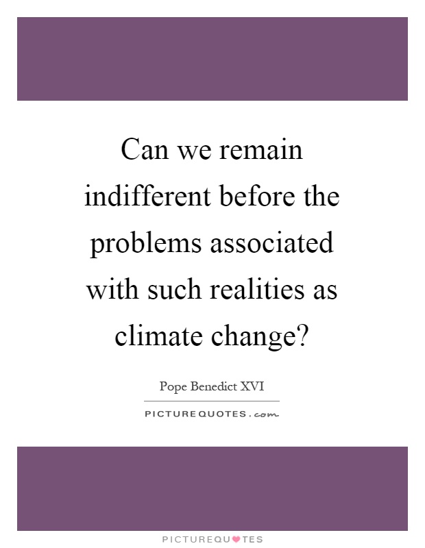 Can we remain indifferent before the problems associated with such realities as climate change? Picture Quote #1