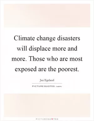 Climate change disasters will displace more and more. Those who are most exposed are the poorest Picture Quote #1