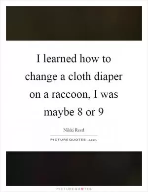 I learned how to change a cloth diaper on a raccoon, I was maybe 8 or 9 Picture Quote #1