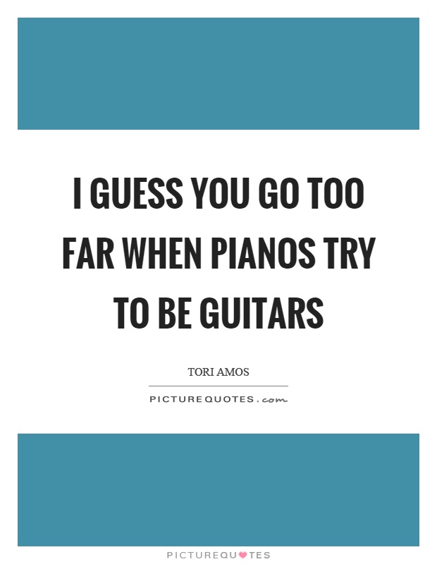 I guess you go too far when pianos try to be guitars Picture Quote #1