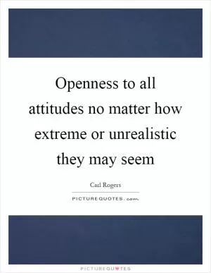 Openness to all attitudes no matter how extreme or unrealistic they may seem Picture Quote #1