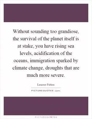 Without sounding too grandiose, the survival of the planet itself is at stake, you have rising sea levels, acidification of the oceans, immigration sparked by climate change, droughts that are much more severe Picture Quote #1
