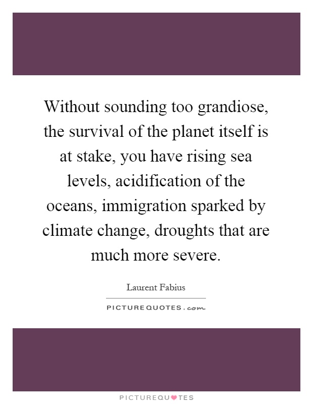 Without sounding too grandiose, the survival of the planet itself is at stake, you have rising sea levels, acidification of the oceans, immigration sparked by climate change, droughts that are much more severe Picture Quote #1