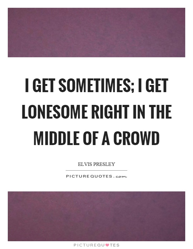 I get sometimes; I get lonesome right in the middle of a crowd Picture Quote #1