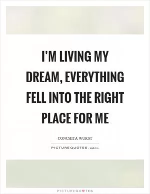 I’m living my dream, everything fell into the right place for me Picture Quote #1