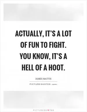 Actually, it’s a lot of fun to fight. You know, it’s a hell of a hoot Picture Quote #1