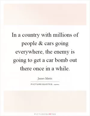 In a country with millions of people and cars going everywhere, the enemy is going to get a car bomb out there once in a while Picture Quote #1