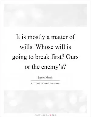 It is mostly a matter of wills. Whose will is going to break first? Ours or the enemy’s? Picture Quote #1