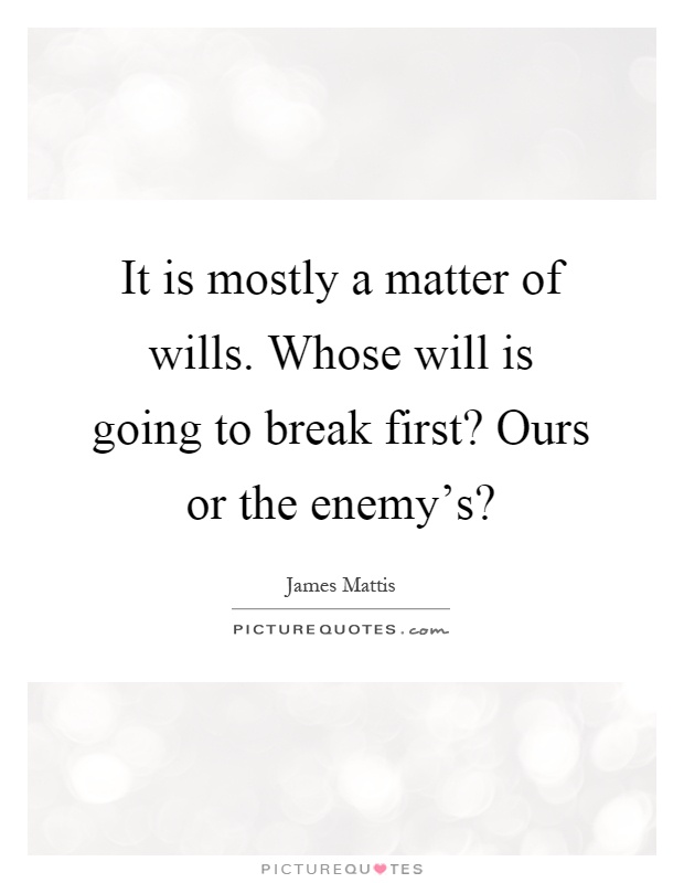It is mostly a matter of wills. Whose will is going to break first? Ours or the enemy's? Picture Quote #1