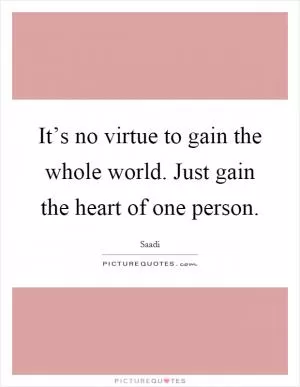 It’s no virtue to gain the whole world. Just gain the heart of one person Picture Quote #1