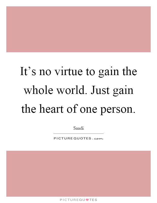 It's no virtue to gain the whole world. Just gain the heart of one person Picture Quote #1