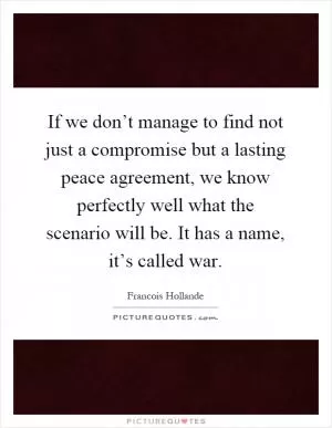 If we don’t manage to find not just a compromise but a lasting peace agreement, we know perfectly well what the scenario will be. It has a name, it’s called war Picture Quote #1
