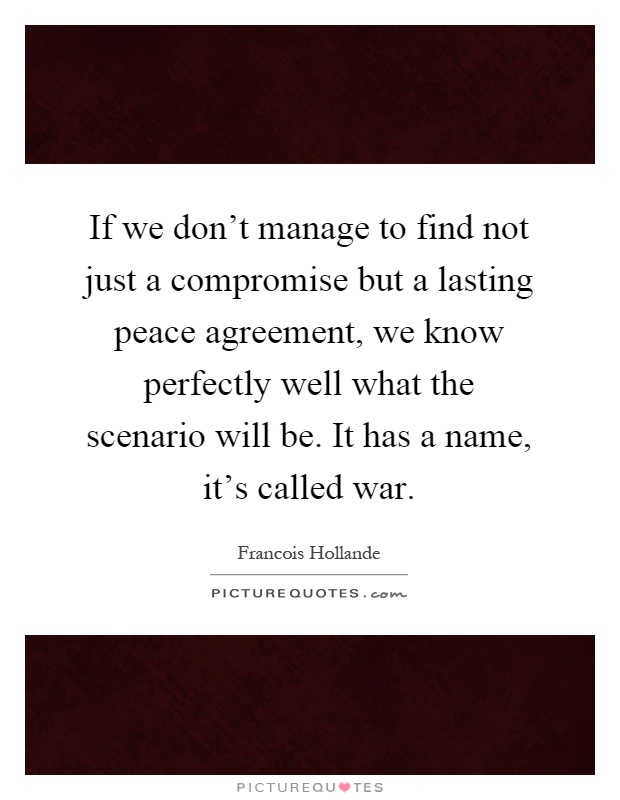If we don't manage to find not just a compromise but a lasting peace agreement, we know perfectly well what the scenario will be. It has a name, it's called war Picture Quote #1
