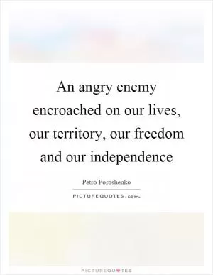 An angry enemy encroached on our lives, our territory, our freedom and our independence Picture Quote #1