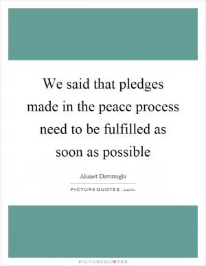 We said that pledges made in the peace process need to be fulfilled as soon as possible Picture Quote #1