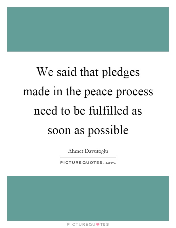 We said that pledges made in the peace process need to be fulfilled as soon as possible Picture Quote #1