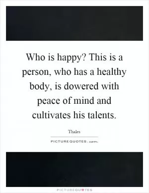 Who is happy? This is a person, who has a healthy body, is dowered with peace of mind and cultivates his talents Picture Quote #1