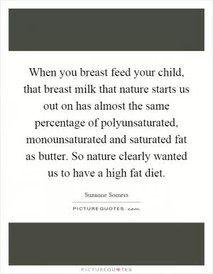 When you breast feed your child, that breast milk that nature starts us out on has almost the same percentage of polyunsaturated, monounsaturated and saturated fat as butter. So nature clearly wanted us to have a high fat diet Picture Quote #1