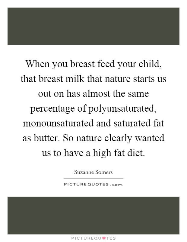 When you breast feed your child, that breast milk that nature starts us out on has almost the same percentage of polyunsaturated, monounsaturated and saturated fat as butter. So nature clearly wanted us to have a high fat diet Picture Quote #1