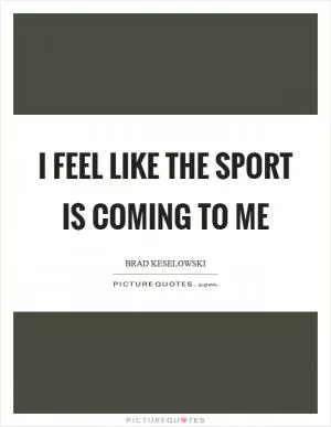 I feel like the sport is coming to me Picture Quote #1