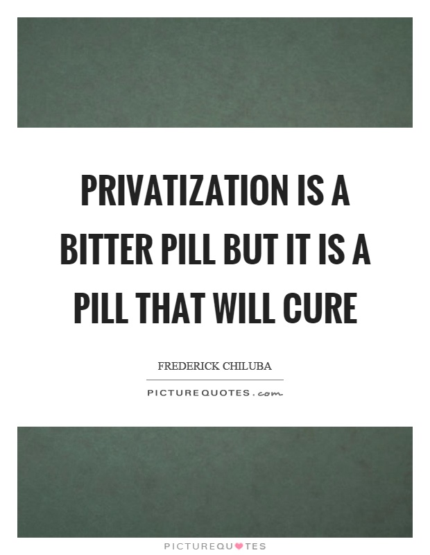 Privatization is a bitter pill but it is a pill that will cure Picture Quote #1