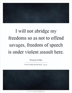 I will not abridge my freedoms so as not to offend savages, freedom of speech is under violent assault here Picture Quote #1