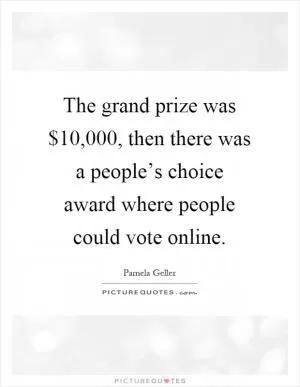 The grand prize was $10,000, then there was a people’s choice award where people could vote online Picture Quote #1