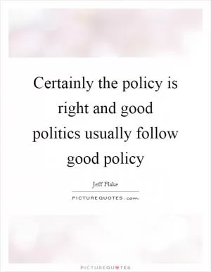 Certainly the policy is right and good politics usually follow good policy Picture Quote #1