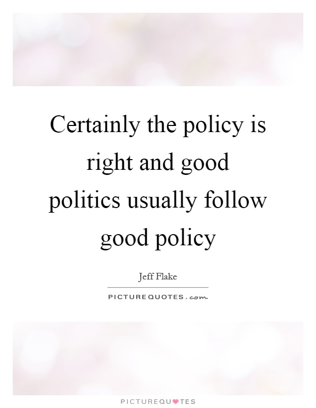 Certainly the policy is right and good politics usually follow good policy Picture Quote #1