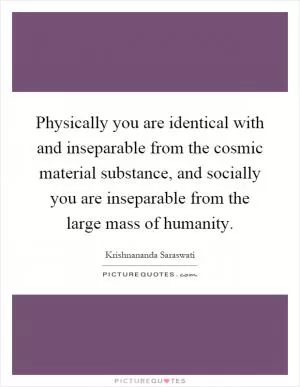 Physically you are identical with and inseparable from the cosmic material substance, and socially you are inseparable from the large mass of humanity Picture Quote #1